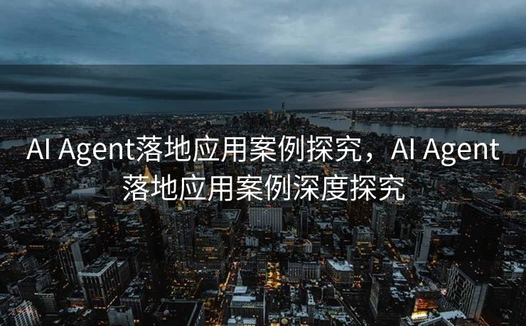 AI Agent落地应用案例探究，AI Agent落地应用案例深度探究