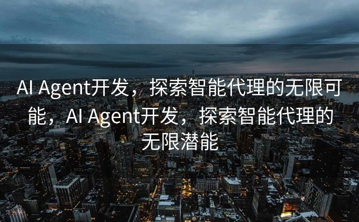 AI Agent开发，探索智能代理的无限可能，AI Agent开发，探索智能代理的无限潜能