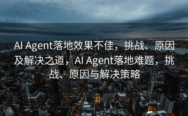 AI Agent落地效果不佳，挑战、原因及解决之道，AI Agent落地难题，挑战、原因与解决策略