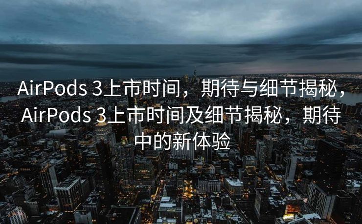 AirPods 3上市时间，期待与细节揭秘，AirPods 3上市时间及细节揭秘，期待中的新体验