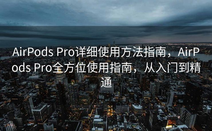 AirPods Pro详细使用方法指南，AirPods Pro全方位使用指南，从入门到精通
