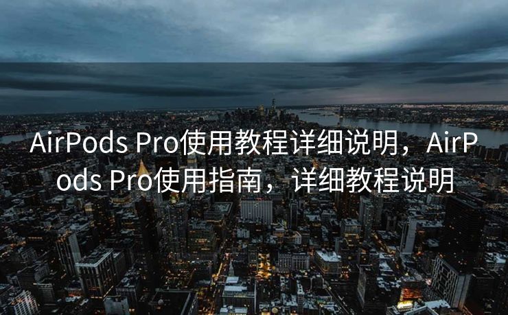 AirPods Pro使用教程详细说明，AirPods Pro使用指南，详细教程说明