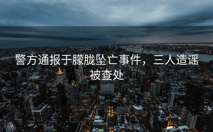 警方通报于朦胧坠亡事件，三人造谣被查处
