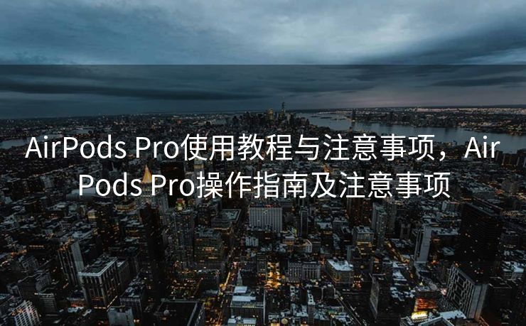 AirPods Pro使用教程与注意事项，AirPods Pro操作指南及注意事项