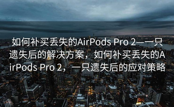 如何补买丢失的AirPods Pro 2—一只遗失后的解决方案，如何补买丢失的AirPods Pro 2，一只遗失后的应对策略