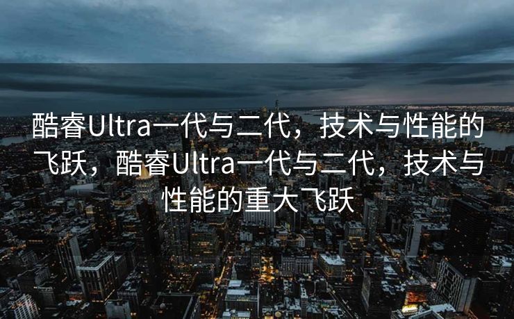 酷睿Ultra一代与二代，技术与性能的飞跃，酷睿Ultra一代与二代，技术与性能的重大飞跃