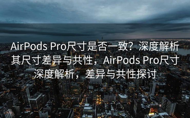 AirPods Pro尺寸是否一致？深度解析其尺寸差异与共性，AirPods Pro尺寸深度解析，差异与共性探讨