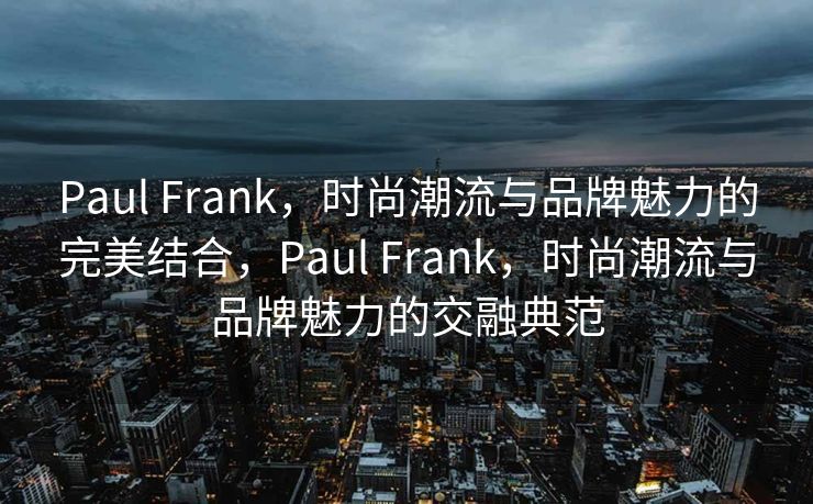 Paul Frank，时尚潮流与品牌魅力的完美结合，Paul Frank，时尚潮流与品牌魅力的交融典范