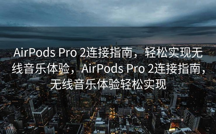AirPods Pro 2连接指南，轻松实现无线音乐体验，AirPods Pro 2连接指南，无线音乐体验轻松实现