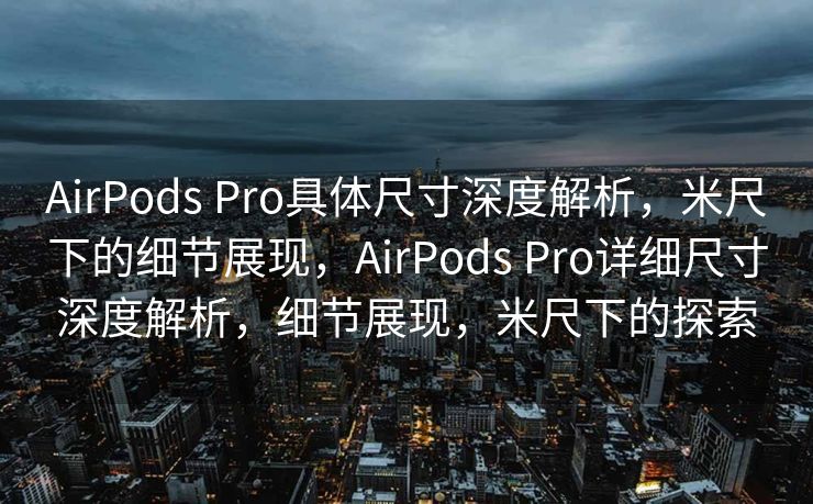 AirPods Pro具体尺寸深度解析，米尺下的细节展现，AirPods Pro详细尺寸深度解析，细节展现，米尺下的探索