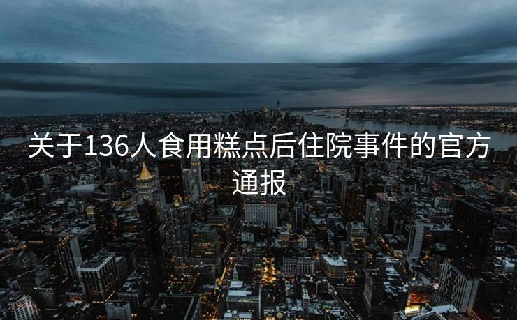 关于136人食用糕点后住院事件的官方通报