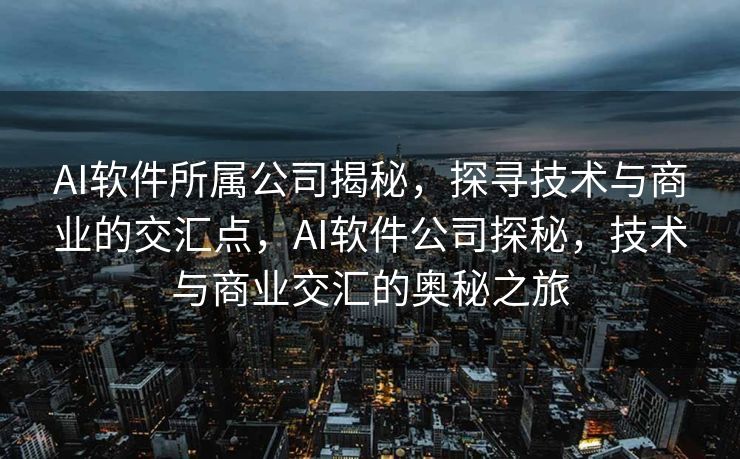 AI软件所属公司揭秘，探寻技术与商业的交汇点，AI软件公司探秘，技术与商业交汇的奥秘之旅