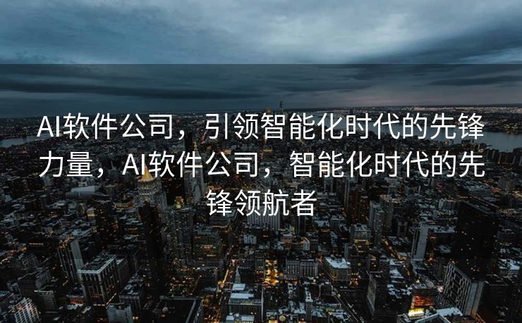 AI软件公司，引领智能化时代的先锋力量，AI软件公司，智能化时代的先锋领航者