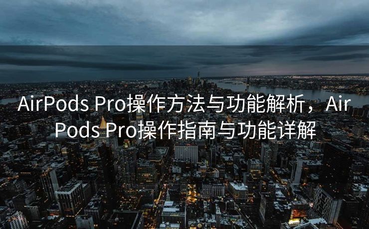 AirPods Pro操作方法与功能解析，AirPods Pro操作指南与功能详解
