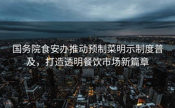国务院食安办推动预制菜明示制度普及，打造透明餐饮市场新篇章