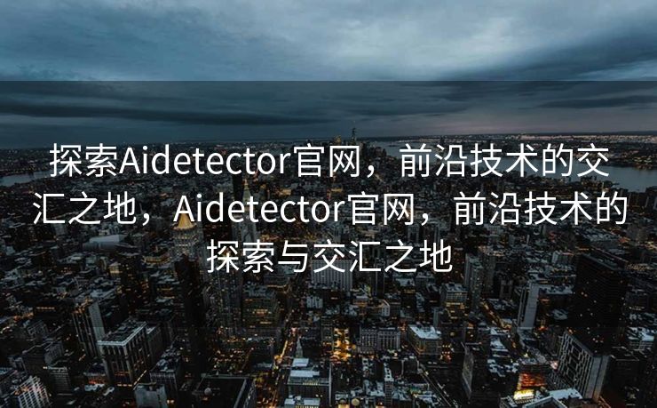 探索Aidetector官网，前沿技术的交汇之地，Aidetector官网，前沿技术的探索与交汇之地