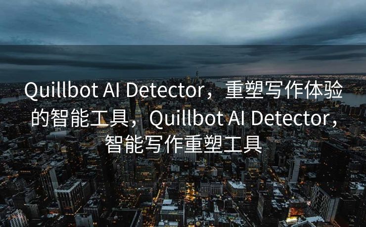 Quillbot AI Detector，重塑写作体验的智能工具，Quillbot AI Detector，智能写作重塑工具