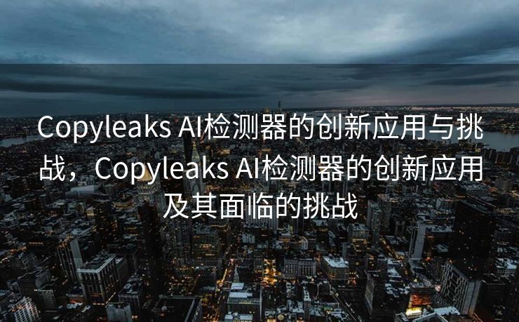 Copyleaks AI检测器的创新应用与挑战，Copyleaks AI检测器的创新应用及其面临的挑战