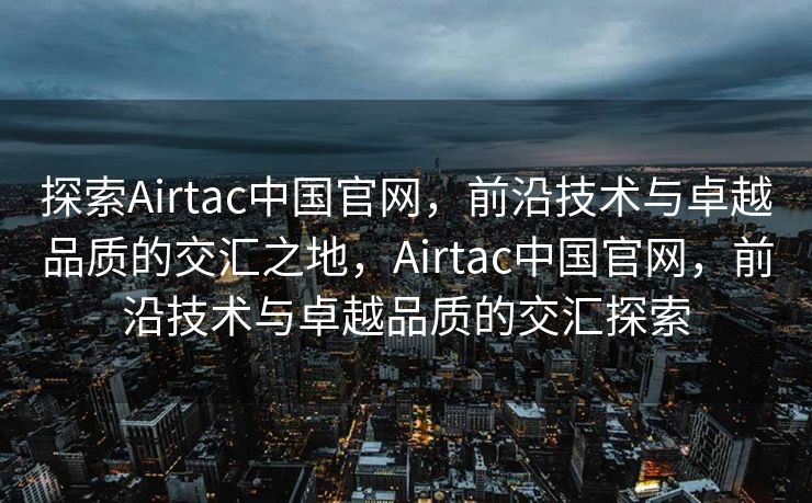 探索Airtac中国官网，前沿技术与卓越品质的交汇之地，Airtac中国官网，前沿技术与卓越品质的交汇探索
