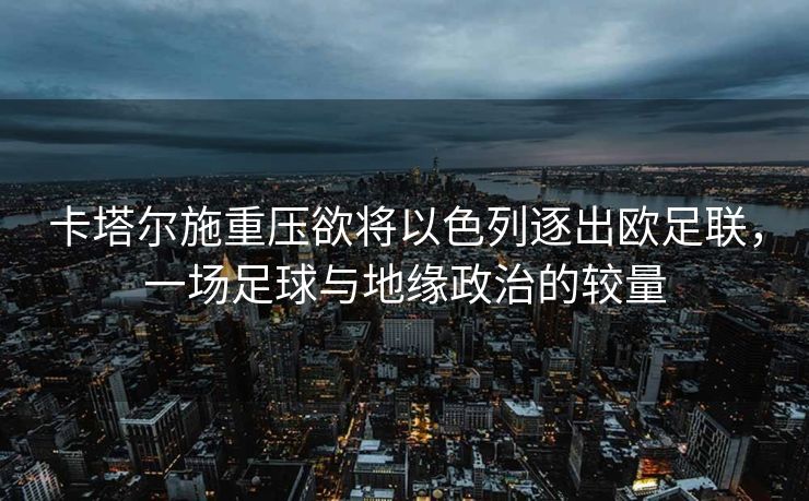 卡塔尔施重压欲将以色列逐出欧足联，一场足球与地缘政治的较量