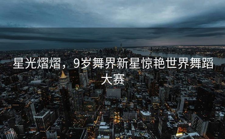 星光熠熠，9岁舞界新星惊艳世界舞蹈大赛