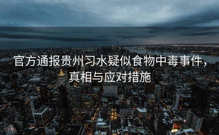 官方通报贵州习水疑似食物中毒事件，真相与应对措施