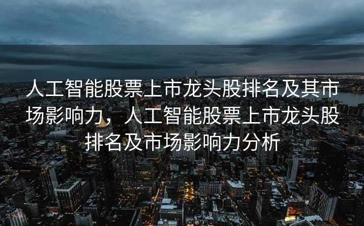 人工智能股票上市龙头股排名及其市场影响力，人工智能股票上市龙头股排名及市场影响力分析