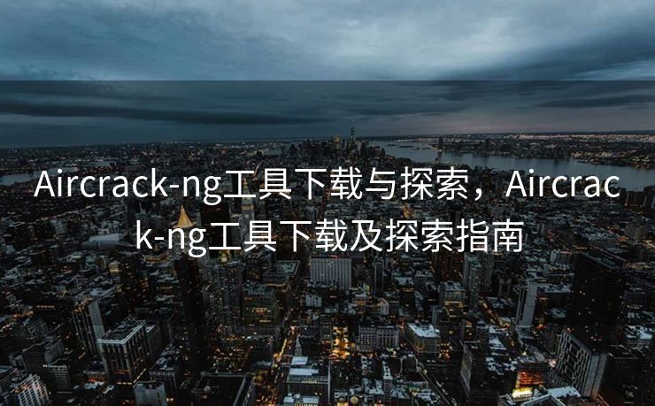 Aircrack-ng工具下载与探索，Aircrack-ng工具下载及探索指南
