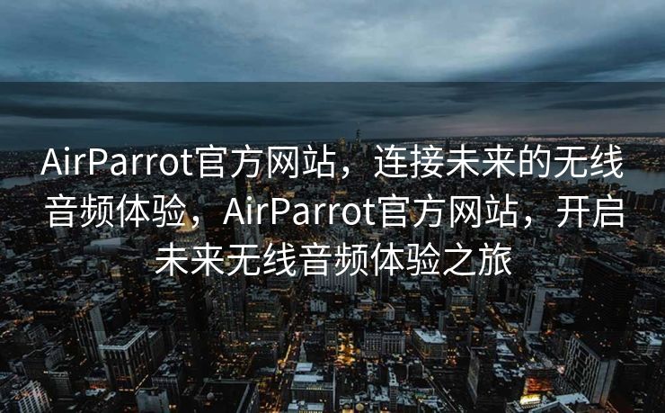AirParrot官方网站，连接未来的无线音频体验，AirParrot官方网站，开启未来无线音频体验之旅