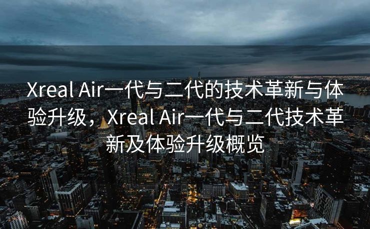 Xreal Air一代与二代的技术革新与体验升级，Xreal Air一代与二代技术革新及体验升级概览