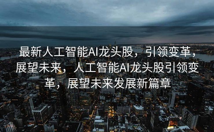 最新人工智能AI龙头股，引领变革，展望未来，人工智能AI龙头股引领变革，展望未来发展新篇章