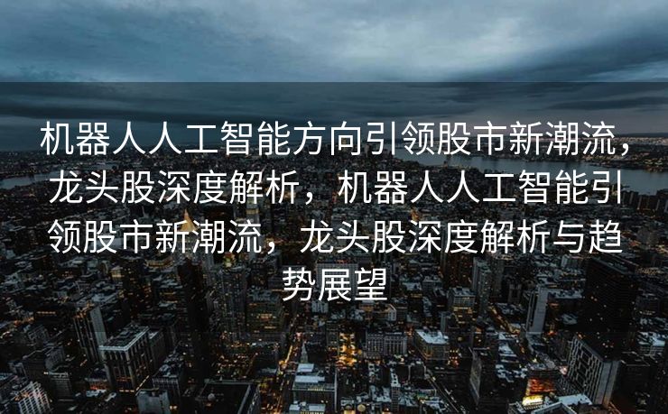 机器人人工智能方向引领股市新潮流，龙头股深度解析，机器人人工智能引领股市新潮流，龙头股深度解析与趋势展望