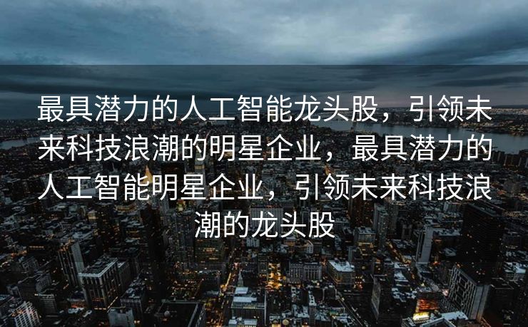最具潜力的人工智能龙头股，引领未来科技浪潮的明星企业，最具潜力的人工智能明星企业，引领未来科技浪潮的龙头股