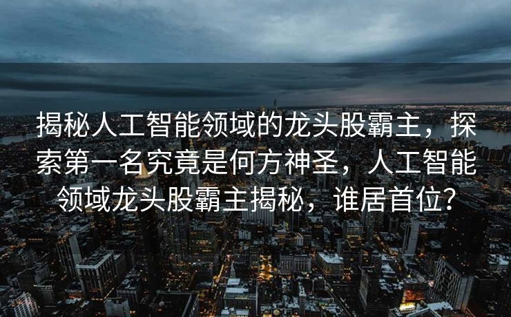 揭秘人工智能领域的龙头股霸主，探索第一名究竟是何方神圣，人工智能领域龙头股霸主揭秘，谁居首位？