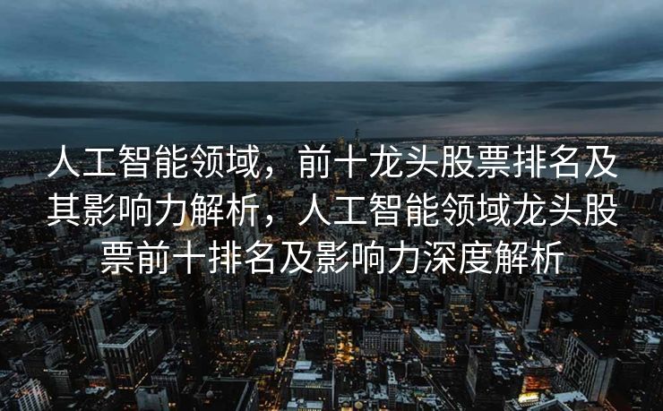 人工智能领域，前十龙头股票排名及其影响力解析，人工智能领域龙头股票前十排名及影响力深度解析