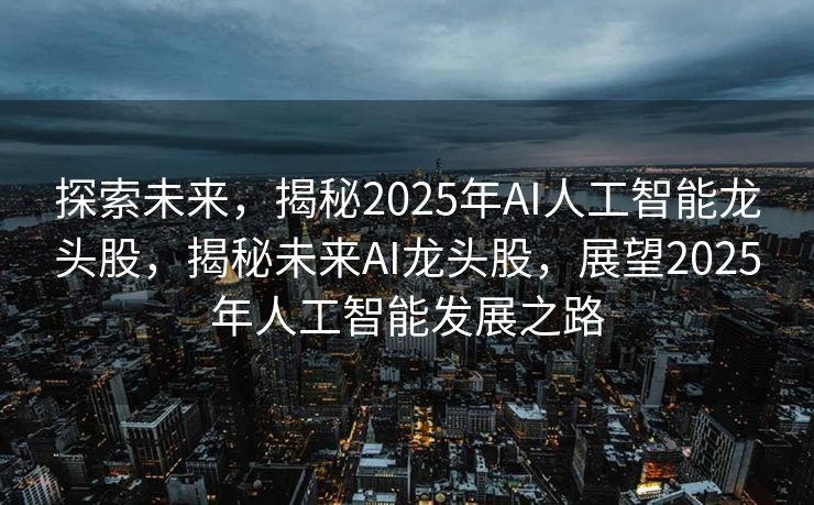 探索未来，揭秘2025年AI人工智能龙头股，揭秘未来AI龙头股，展望2025年人工智能发展之路
