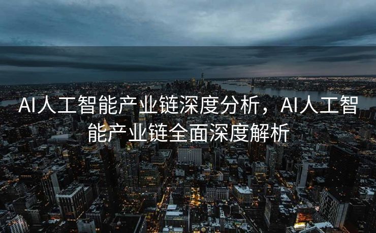 AI人工智能产业链深度分析，AI人工智能产业链全面深度解析