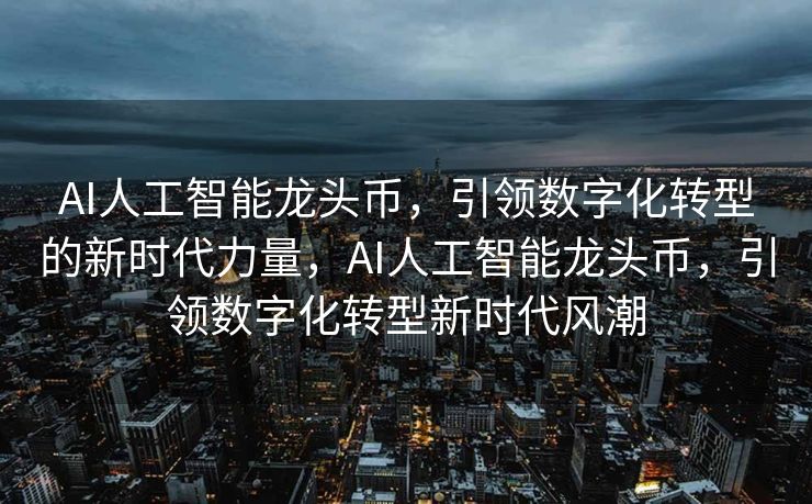 AI人工智能龙头币，引领数字化转型的新时代力量，AI人工智能龙头币，引领数字化转型新时代风潮