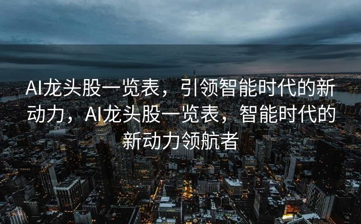 AI龙头股一览表，引领智能时代的新动力，AI龙头股一览表，智能时代的新动力领航者