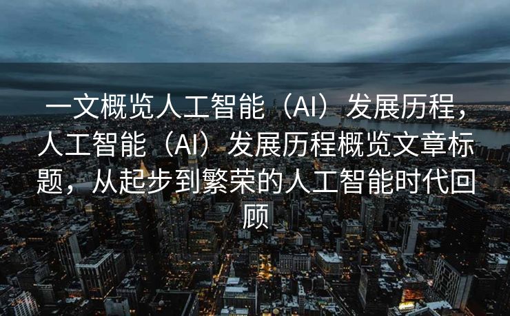 一文概览人工智能（AI）发展历程，人工智能（AI）发展历程概览文章标题，从起步到繁荣的人工智能时代回顾