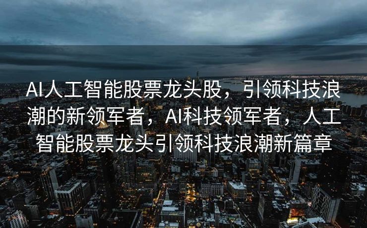 AI人工智能股票龙头股，引领科技浪潮的新领军者，AI科技领军者，人工智能股票龙头引领科技浪潮新篇章