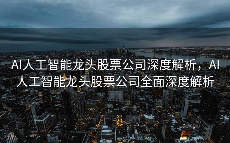 AI人工智能龙头股票公司深度解析，AI人工智能龙头股票公司全面深度解析
