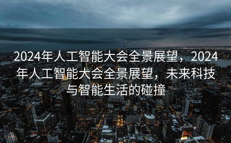 2024年人工智能大会全景展望，2024年人工智能大会全景展望，未来科技与智能生活的碰撞