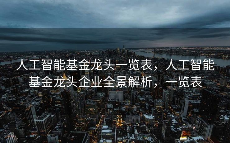 人工智能基金龙头一览表，人工智能基金龙头企业全景解析，一览表