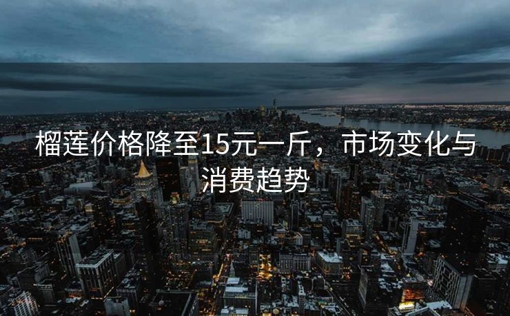 榴莲价格降至15元一斤，市场变化与消费趋势