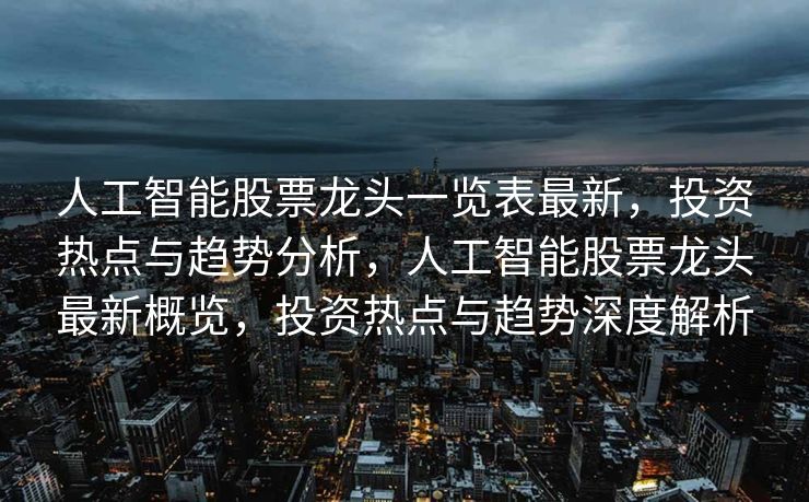 人工智能股票龙头一览表最新，投资热点与趋势分析，人工智能股票龙头最新概览，投资热点与趋势深度解析
