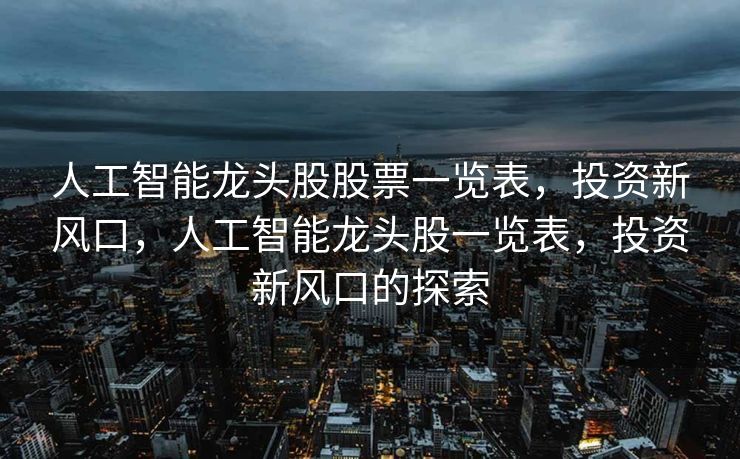 人工智能龙头股股票一览表，投资新风口，人工智能龙头股一览表，投资新风口的探索