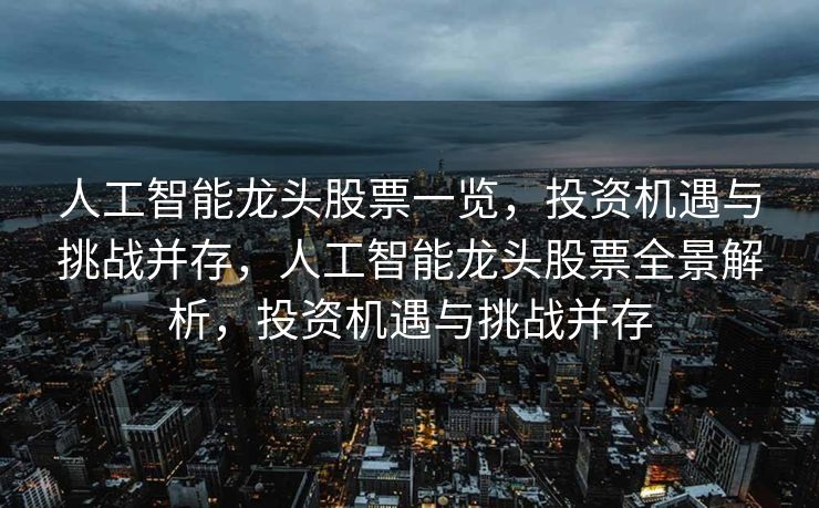 人工智能龙头股票一览，投资机遇与挑战并存，人工智能龙头股票全景解析，投资机遇与挑战并存