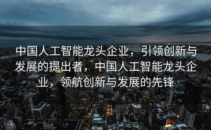 中国人工智能龙头企业，引领创新与发展的提出者，中国人工智能龙头企业，领航创新与发展的先锋