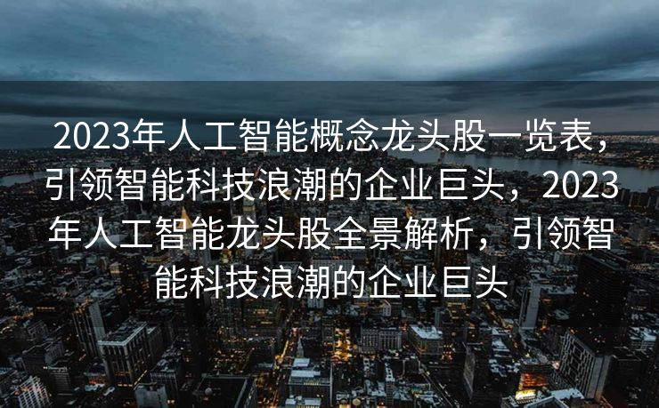2023年人工智能概念龙头股一览表，引领智能科技浪潮的企业巨头，2023年人工智能龙头股全景解析，引领智能科技浪潮的企业巨头